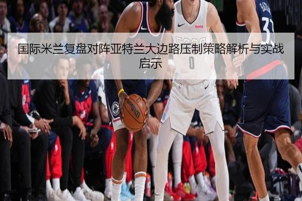 国际米兰复盘对阵亚特兰大边路压制策略解析与实战启示