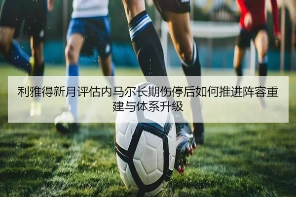利雅得新月评估内马尔长期伤停后如何推进阵容重建与体系升级