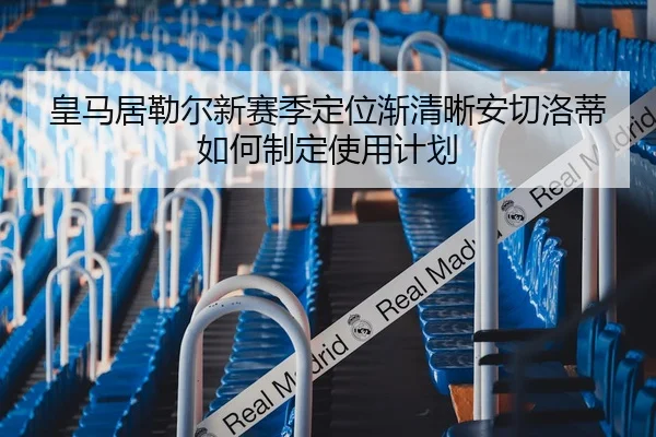 皇马居勒尔新赛季定位渐清晰安切洛蒂如何制定使用计划