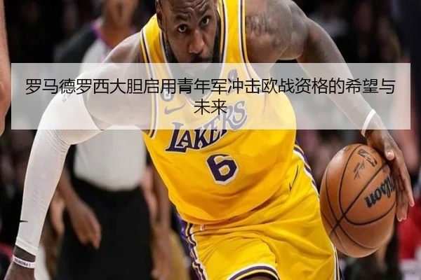 罗马德罗西大胆启用青年军冲击欧战资格的希望与未来