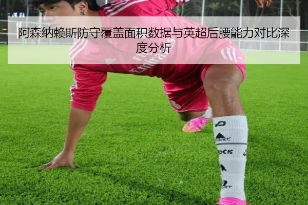阿森纳赖斯防守覆盖面积数据与英超后腰能力对比深度分析
