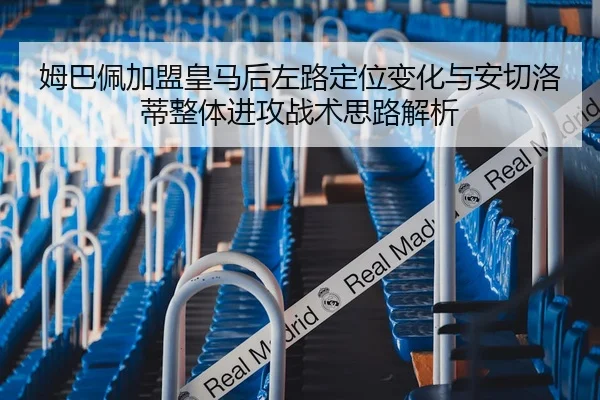 姆巴佩加盟皇马后左路定位变化与安切洛蒂整体进攻战术思路解析
