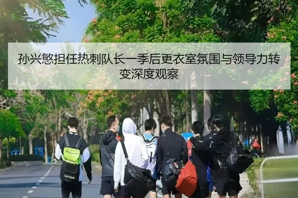 孙兴慜担任热刺队长一季后更衣室氛围与领导力转变深度观察