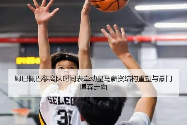 姆巴佩巴黎离队时间表牵动皇马薪资结构重塑与豪门博弈走向