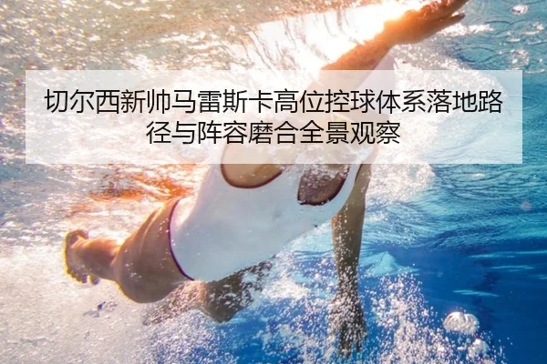 切尔西新帅马雷斯卡高位控球体系落地路径与阵容磨合全景观察