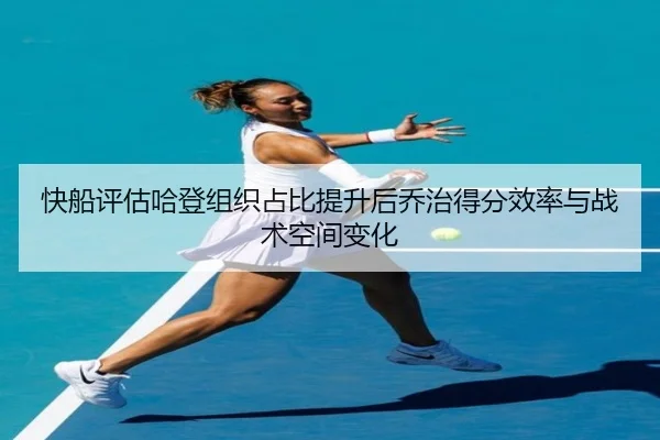 快船评估哈登组织占比提升后乔治得分效率与战术空间变化
