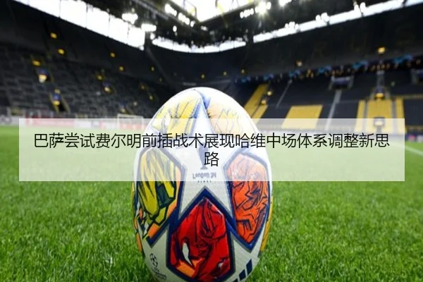 巴萨尝试费尔明前插战术展现哈维中场体系调整新思路