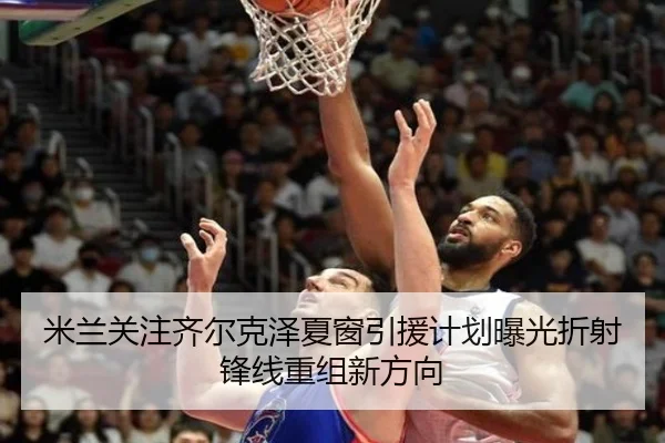 米兰关注齐尔克泽夏窗引援计划曝光折射锋线重组新方向