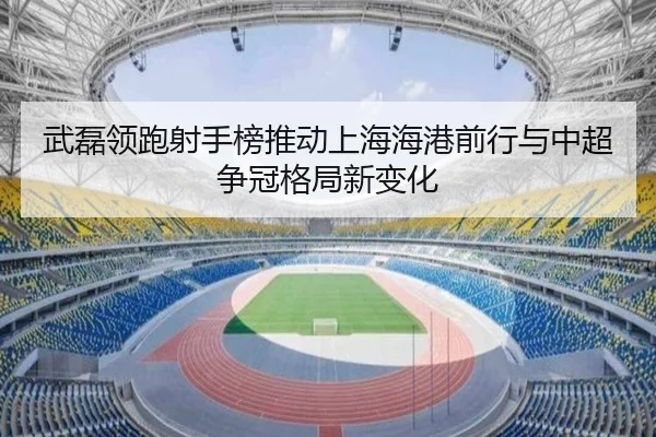 武磊领跑射手榜推动上海海港前行与中超争冠格局新变化