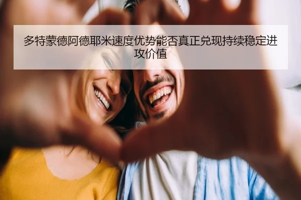 多特蒙德阿德耶米速度优势能否真正兑现持续稳定进攻价值