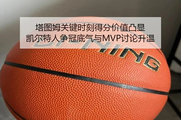 塔图姆关键时刻得分价值凸显 凯尔特人争冠底气与MVP讨论升温