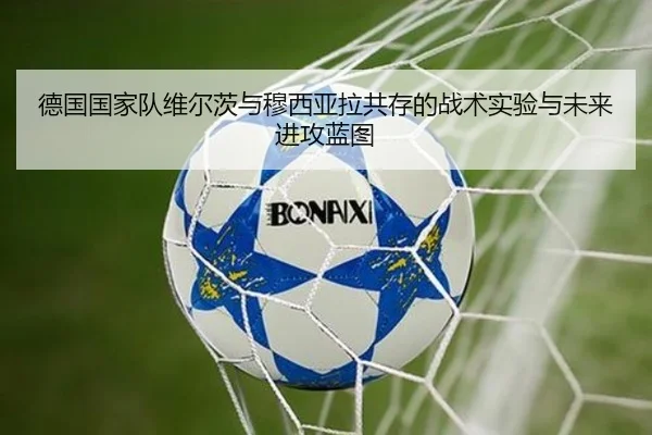 德国国家队维尔茨与穆西亚拉共存的战术实验与未来进攻蓝图