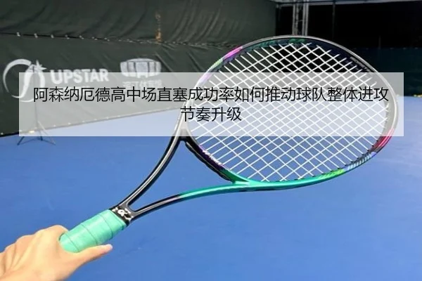 阿森纳厄德高中场直塞成功率如何推动球队整体进攻节奏升级