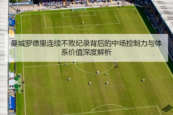 曼城罗德里连续不败纪录背后的中场控制力与体系价值深度解析