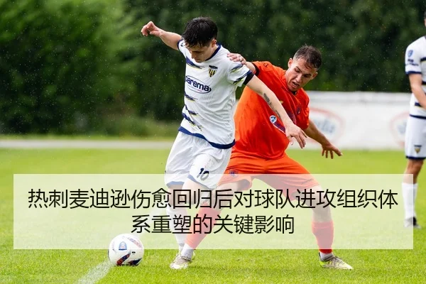 热刺麦迪逊伤愈回归后对球队进攻组织体系重塑的关键影响