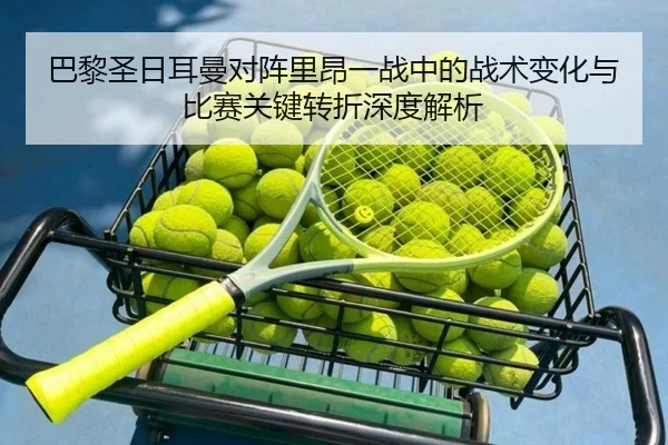巴黎圣日耳曼对阵里昂一战中的战术变化与比赛关键转折深度解析