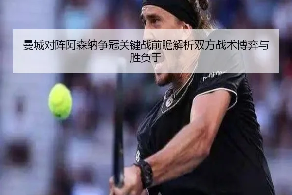 曼城对阵阿森纳争冠关键战前瞻解析双方战术博弈与胜负手