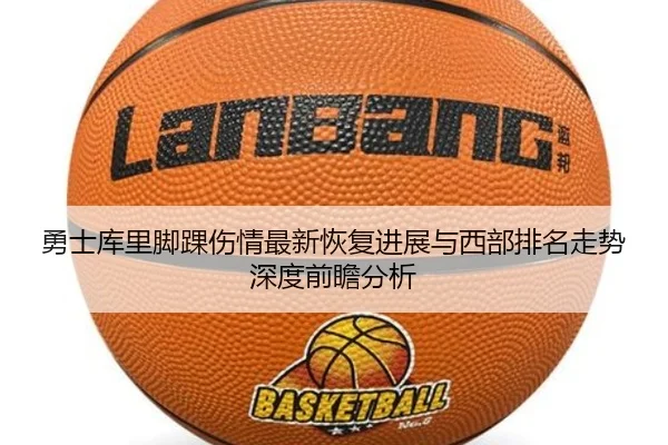 勇士库里脚踝伤情最新恢复进展与西部排名走势深度前瞻分析