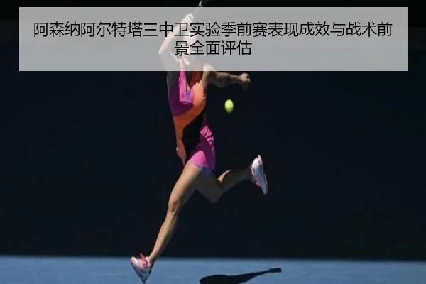 阿森纳阿尔特塔三中卫实验季前赛表现成效与战术前景全面评估