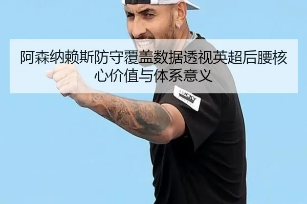 阿森纳赖斯防守覆盖数据透视英超后腰核心价值与体系意义