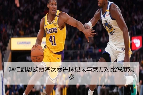 拜仁凯恩欧冠淘汰赛进球纪录与莱万对比深度观察