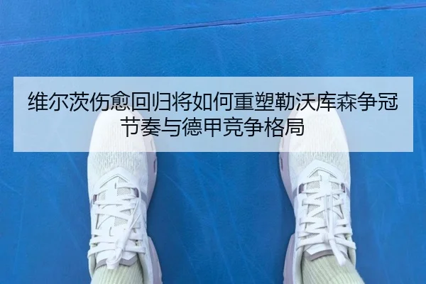维尔茨伤愈回归将如何重塑勒沃库森争冠节奏与德甲竞争格局