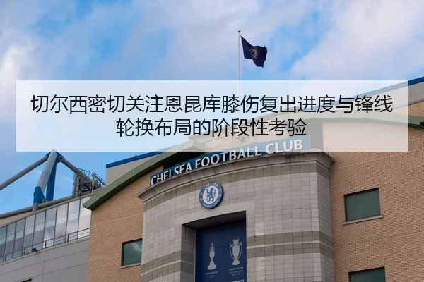 切尔西密切关注恩昆库膝伤复出进度与锋线轮换布局的阶段性考验