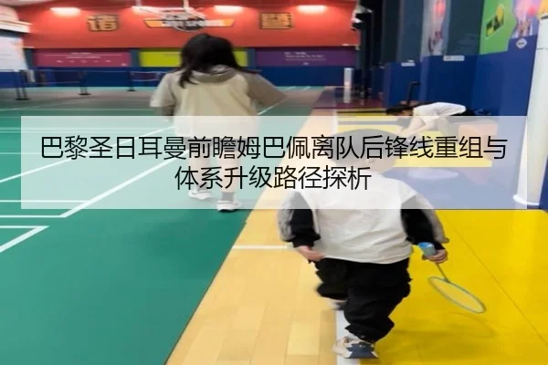 巴黎圣日耳曼前瞻姆巴佩离队后锋线重组与体系升级路径探析