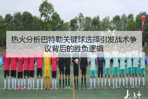热火分析巴特勒关键球选择引发战术争议背后的胜负逻辑