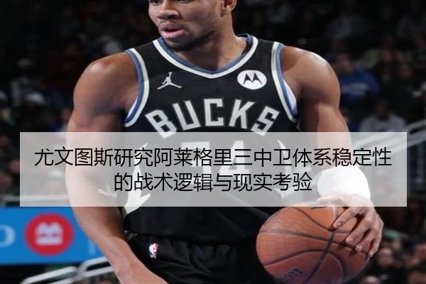 尤文图斯研究阿莱格里三中卫体系稳定性的战术逻辑与现实考验