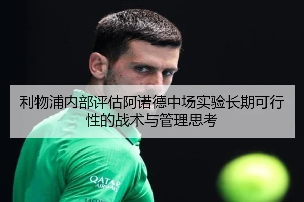 利物浦内部评估阿诺德中场实验长期可行性的战术与管理思考