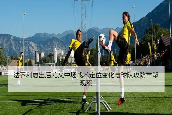 法乔利复出后尤文中场战术定位变化与球队攻防重塑观察
