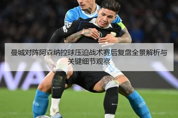 曼城对阵阿森纳控球压迫战术赛后复盘全景解析与关键细节观察