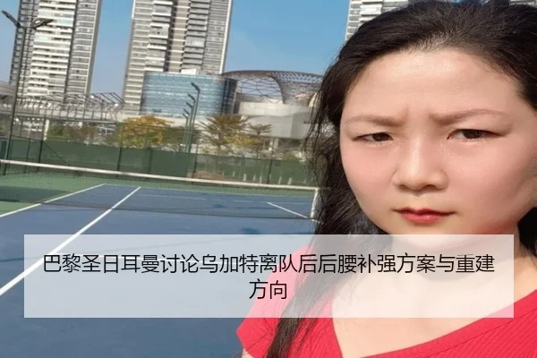 巴黎圣日耳曼讨论乌加特离队后后腰补强方案与重建方向