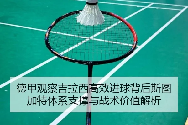 德甲观察吉拉西高效进球背后斯图加特体系支撑与战术价值解析