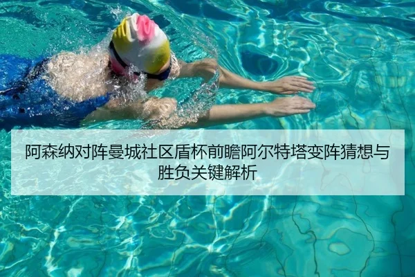 阿森纳对阵曼城社区盾杯前瞻阿尔特塔变阵猜想与胜负关键解析