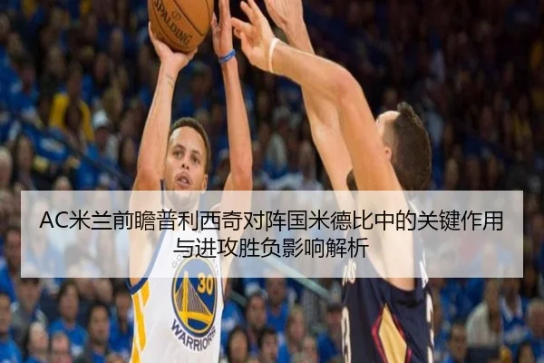 AC米兰前瞻普利西奇对阵国米德比中的关键作用与进攻胜负影响解析