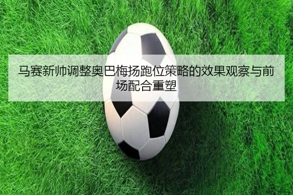 马赛新帅调整奥巴梅扬跑位策略的效果观察与前场配合重塑
