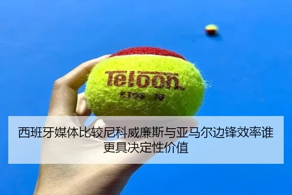 西班牙媒体比较尼科威廉斯与亚马尔边锋效率谁更具决定性价值