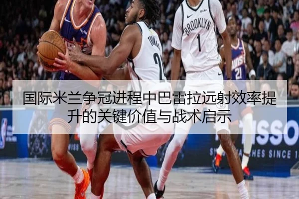 国际米兰争冠进程中巴雷拉远射效率提升的关键价值与战术启示