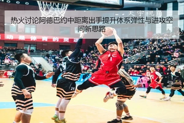 热火讨论阿德巴约中距离出手提升体系弹性与进攻空间新思路