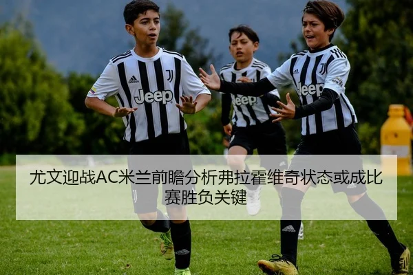尤文迎战AC米兰前瞻分析弗拉霍维奇状态或成比赛胜负关键