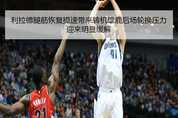 利拉德腿筋恢复提速带来转机雄鹿后场轮换压力迎来明显缓解