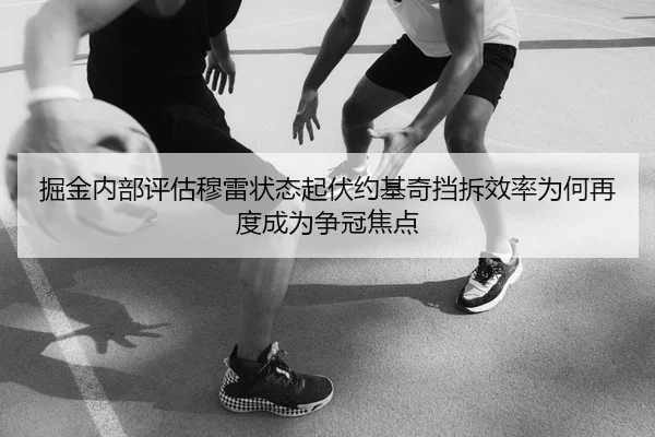 掘金内部评估穆雷状态起伏约基奇挡拆效率为何再度成为争冠焦点