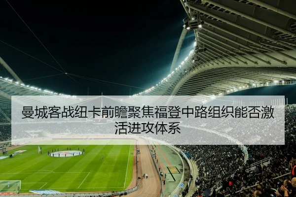 曼城客战纽卡前瞻聚焦福登中路组织能否激活进攻体系